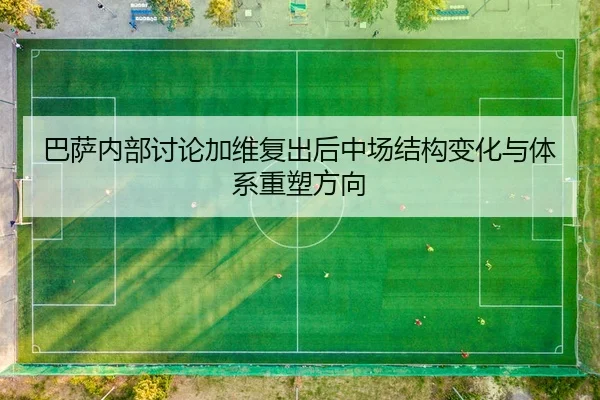 巴萨内部讨论加维复出后中场结构变化与体系重塑方向