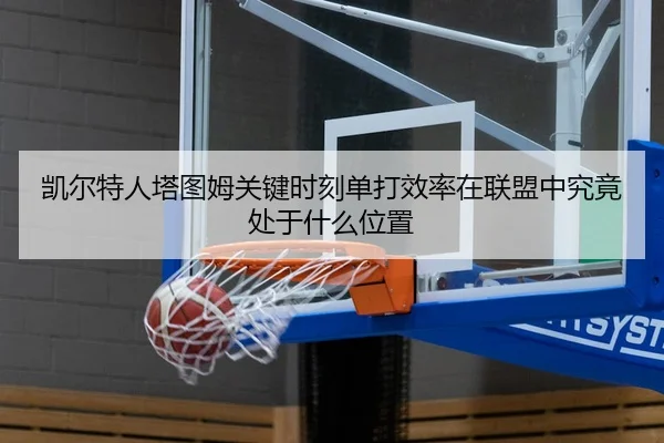 凯尔特人塔图姆关键时刻单打效率在联盟中究竟处于什么位置