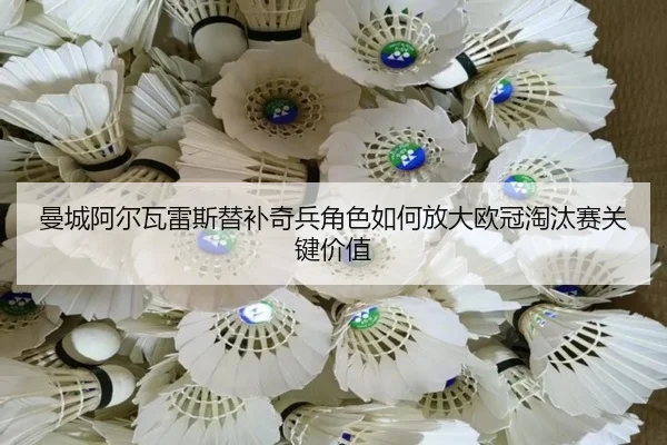 曼城阿尔瓦雷斯替补奇兵角色如何放大欧冠淘汰赛关键价值