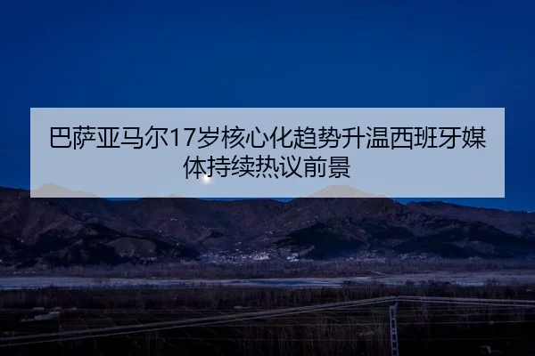 巴萨亚马尔17岁核心化趋势升温西班牙媒体持续热议前景