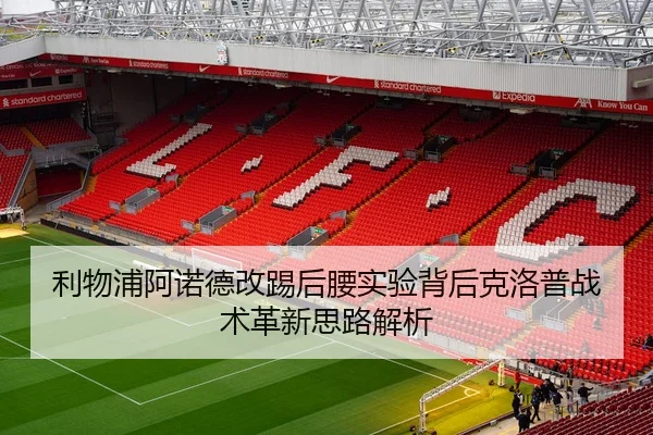 利物浦阿诺德改踢后腰实验背后克洛普战术革新思路解析