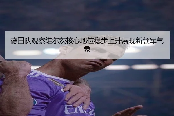 德国队观察维尔茨核心地位稳步上升展现新领军气象