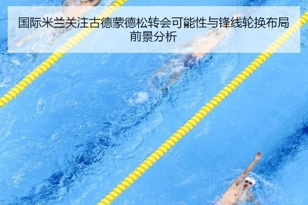 国际米兰关注古德蒙德松转会可能性与锋线轮换布局前景分析