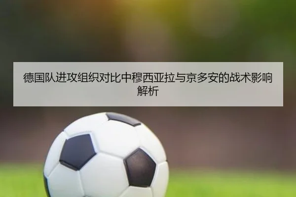 德国队进攻组织对比中穆西亚拉与京多安的战术影响解析