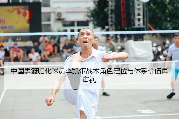 中国男篮归化球员李凯尔战术角色定位与体系价值再审视